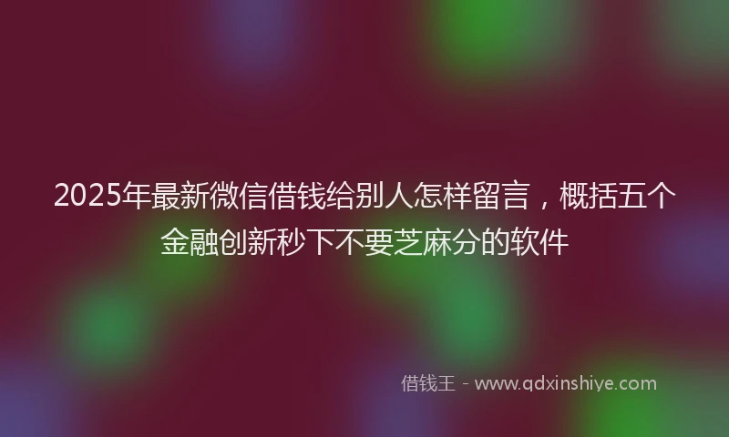 2025年最新微信借钱给别人怎样留言，概括五个金融创新秒下不要芝麻分的软件