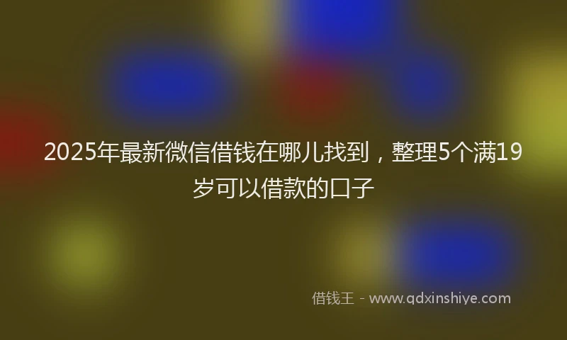 2025年最新微信借钱在哪儿找到，整理5个满19岁可以借款的口子