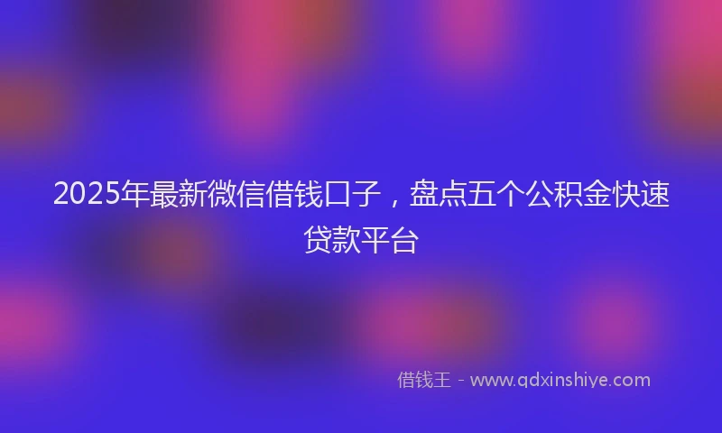 2025年最新微信借钱口子，盘点五个公积金快速贷款平台