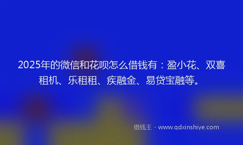 2025年的微信和花呗怎么借钱有：盈小花、双喜租机、乐租租、疾融金、易贷宝融等。