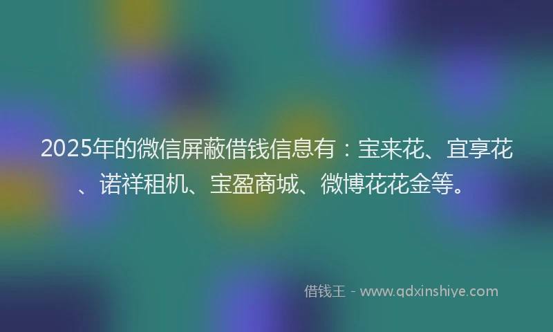 2025年的微信屏蔽借钱信息有：宝来花、宜享花、诺祥租机、宝盈商城、微博花花金等。