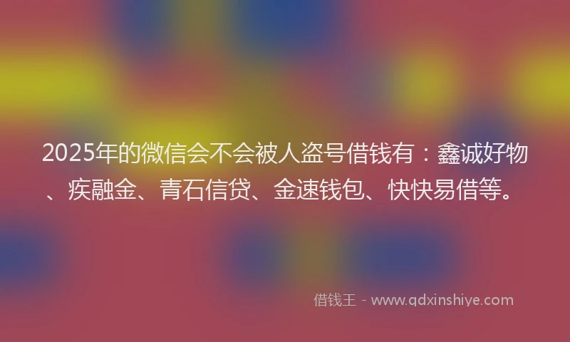2025年的微信会不会被人盗号借钱有：鑫诚好物、疾融金、青石信贷、金速钱包、快快易借等。