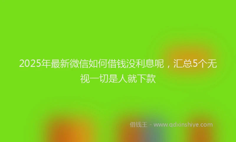 2025年最新微信如何借钱没利息呢，汇总5个无视一切是人就下款