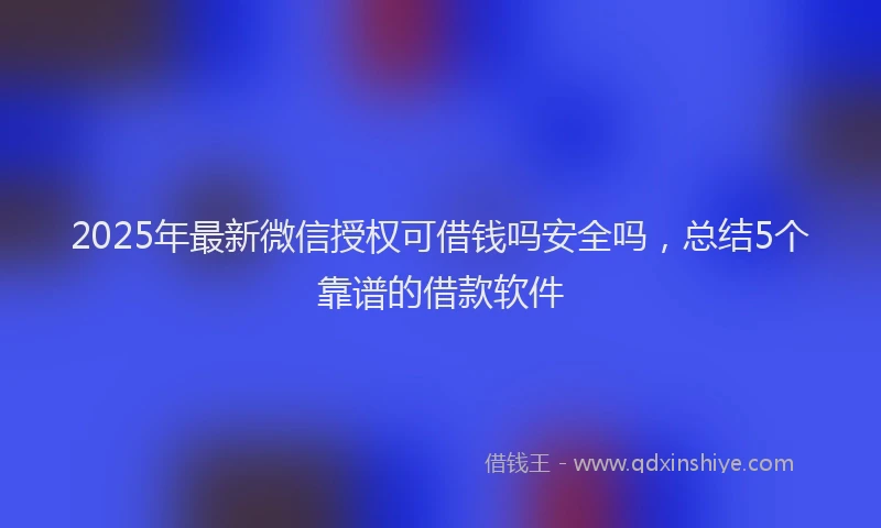 2025年最新微信授权可借钱吗安全吗，总结5个靠谱的借款软件