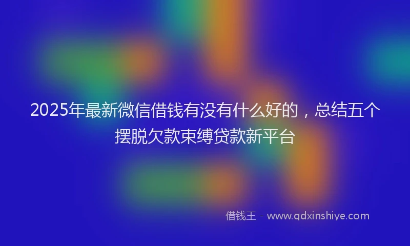 2025年最新微信借钱有没有什么好的，总结五个摆脱欠款束缚贷款新平台