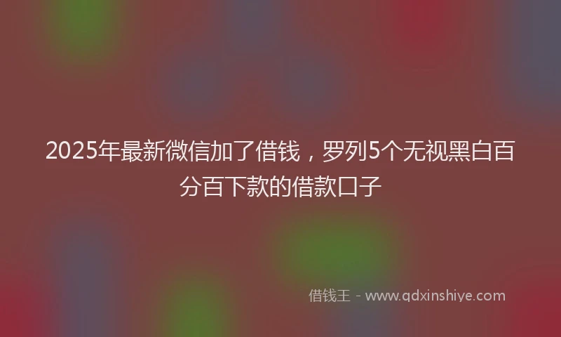 2025年最新微信加了借钱，罗列5个无视黑白百分百下款的借款口子