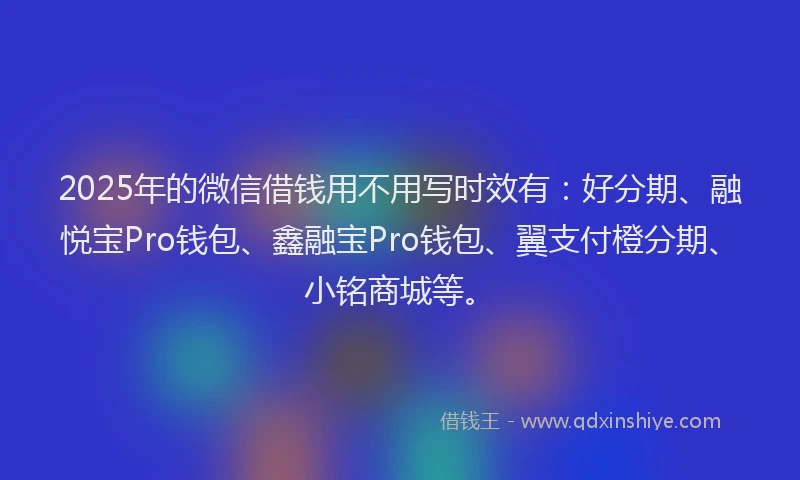 2025年的微信借钱用不用写时效有：好分期、融悦宝Pro钱包、鑫融宝Pro钱包、翼支付橙分期、小铭商城等。