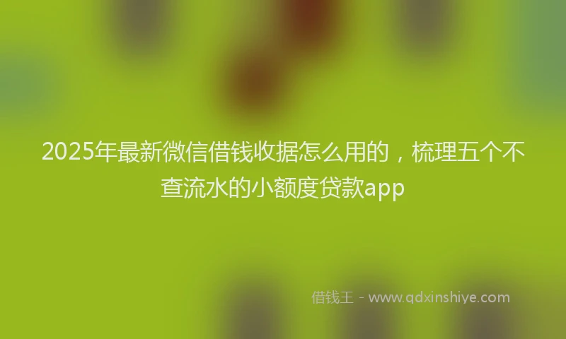 2025年最新微信借钱收据怎么用的，梳理五个不查流水的小额度贷款app