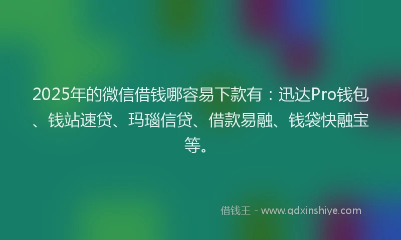 2025年的微信借钱哪容易下款有：迅达Pro钱包、钱站速贷、玛瑙信贷、借款易融、钱袋快融宝等。