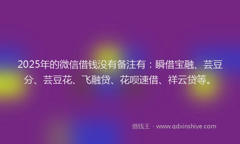 2025年的微信借钱没有备注有：瞬借宝融、芸豆分、芸豆花、飞融贷、花呗速借、祥云贷等。