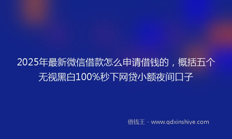 2025年最新微信借款怎么申请借钱的，概括五个无视黑白100%秒下网贷小额夜间口子