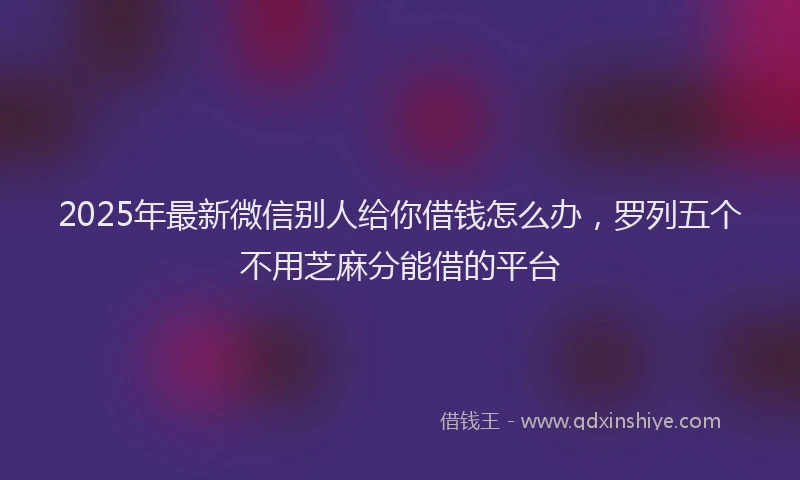 2025年最新微信别人给你借钱怎么办，罗列五个不用芝麻分能借的平台
