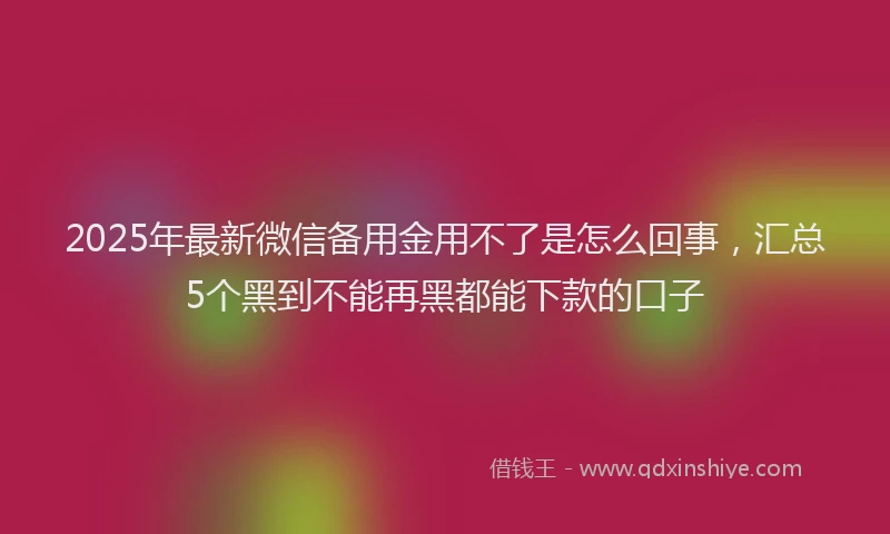 2025年最新微信备用金用不了是怎么回事，汇总5个黑到不能再黑都能下款的口子