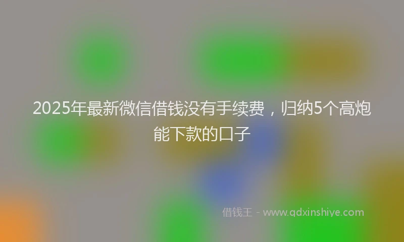 2025年最新微信借钱没有手续费，归纳5个高炮能下款的口子