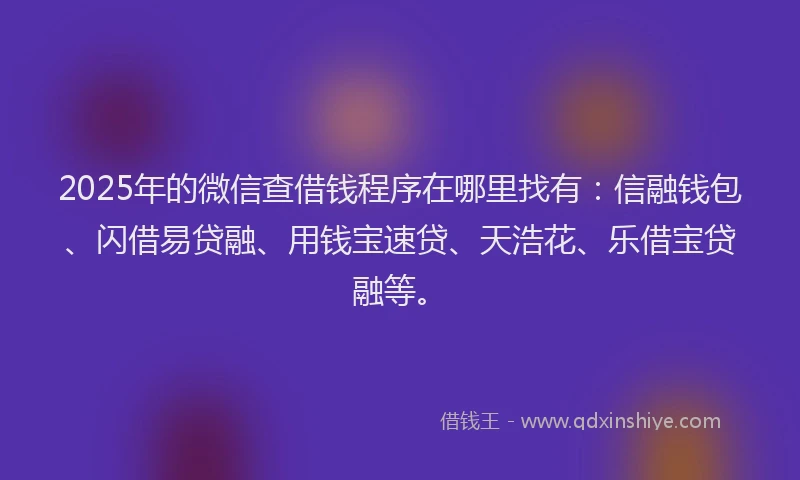 2025年的微信查借钱程序在哪里找有：信融钱包、闪借易贷融、用钱宝速贷、天浩花、乐借宝贷融等。