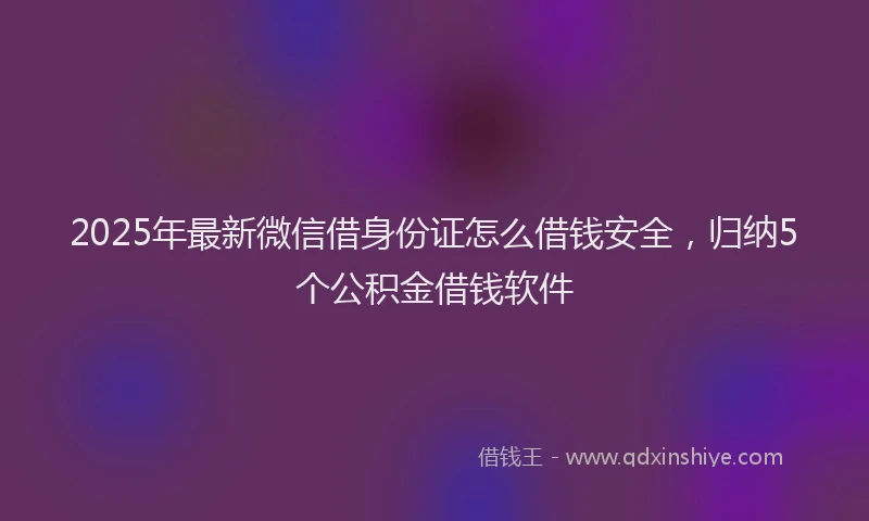 2025年最新微信借身份证怎么借钱安全，归纳5个公积金借钱软件