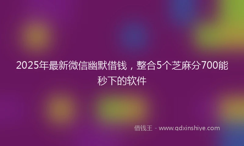 2025年最新微信幽默借钱，整合5个芝麻分700能秒下的软件