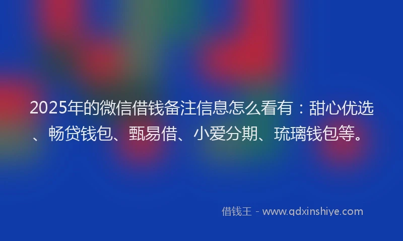 2025年的微信借钱备注信息怎么看有：甜心优选、畅贷钱包、甄易借、小爱分期、琉璃钱包等。