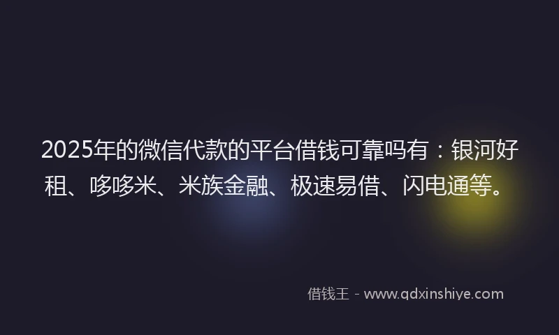 2025年的微信代款的平台借钱可靠吗有：银河好租、哆哆米、米族金融、极速易借、闪电通等。