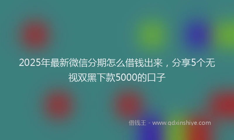 2025年最新微信分期怎么借钱出来，分享5个无视双黑下款5000的口子