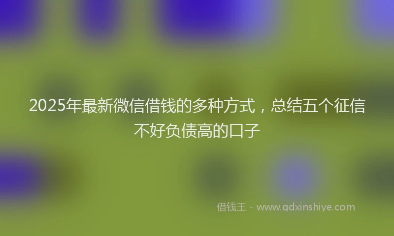 2025年最新微信借钱的多种方式，总结五个征信不好负债高的口子