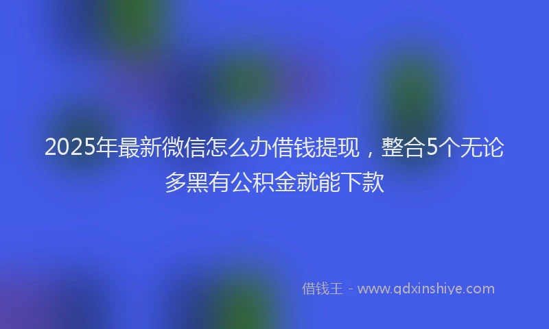 2025年最新微信怎么办借钱提现，整合5个无论多黑有公积金就能下款