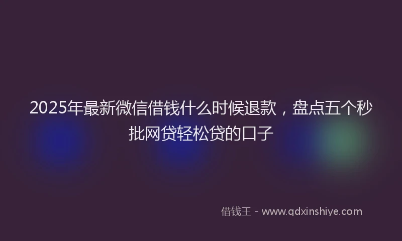 2025年最新微信借钱什么时候退款，盘点五个秒批网贷轻松贷的口子