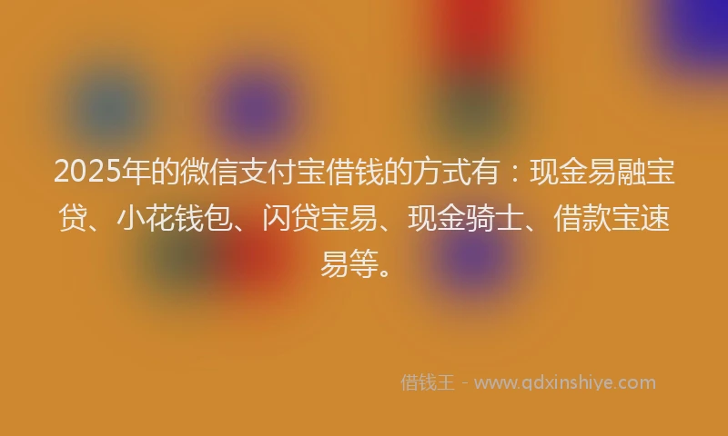 2025年的微信支付宝借钱的方式有：现金易融宝贷、小花钱包、闪贷宝易、现金骑士、借款宝速易等。