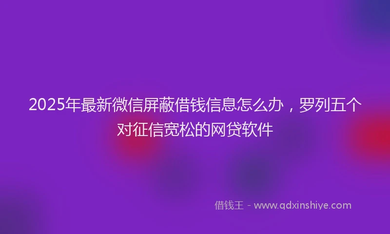 2025年最新微信屏蔽借钱信息怎么办，罗列五个对征信宽松的网贷软件