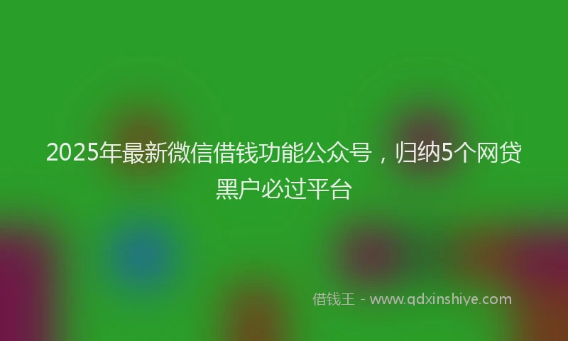 2025年最新微信借钱功能公众号，归纳5个网贷黑户必过平台