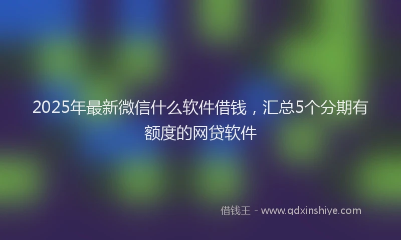 2025年最新微信什么软件借钱，汇总5个分期有额度的网贷软件