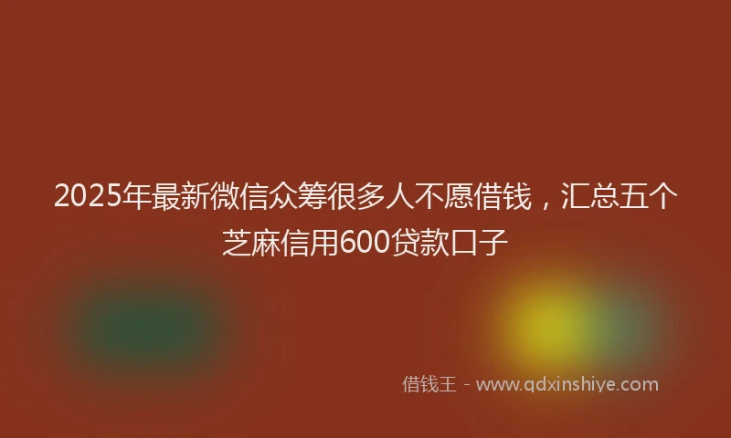 2025年最新微信众筹很多人不愿借钱，汇总五个芝麻信用600贷款口子