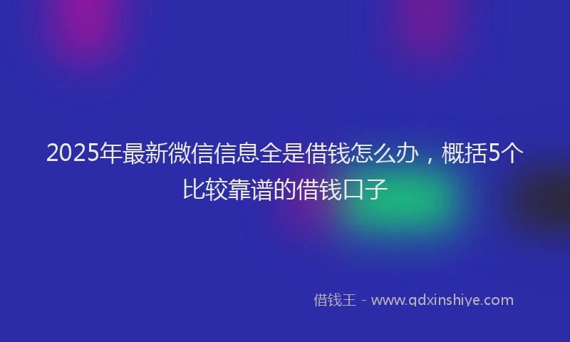 2025年最新微信信息全是借钱怎么办，概括5个比较靠谱的借钱口子