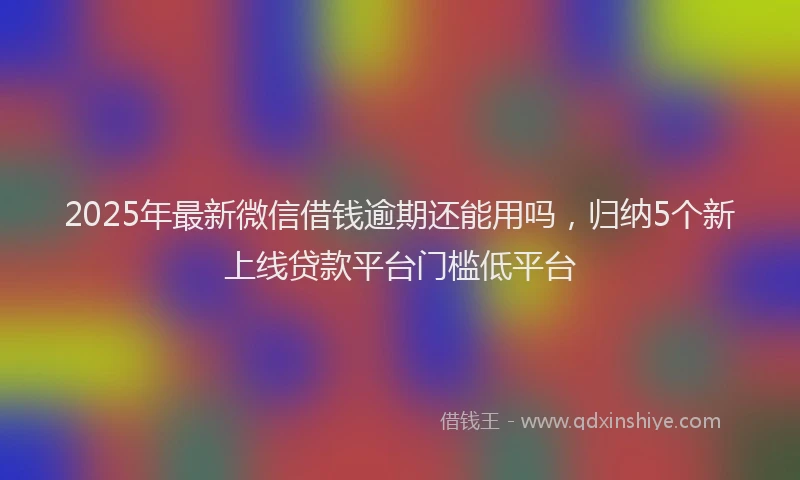 2025年最新微信借钱逾期还能用吗，归纳5个新上线贷款平台门槛低平台