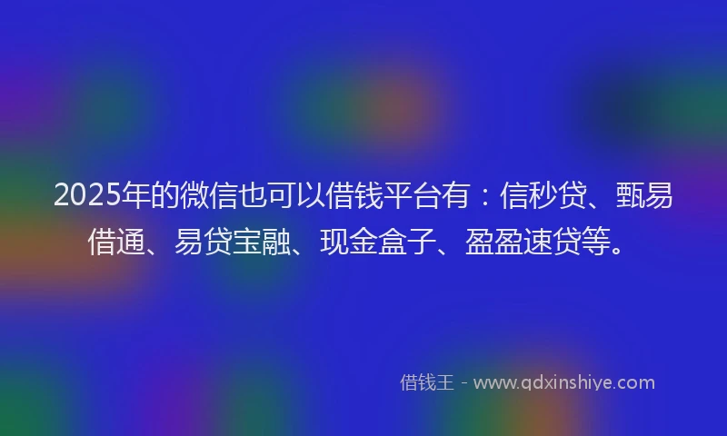 2025年的微信也可以借钱平台有：信秒贷、甄易借通、易贷宝融、现金盒子、盈盈速贷等。