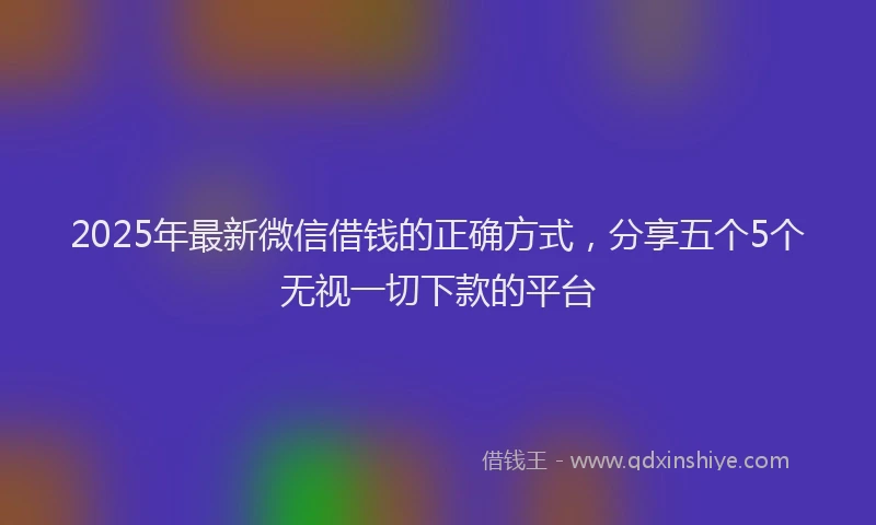 2025年最新微信借钱的正确方式，分享五个5个无视一切下款的平台