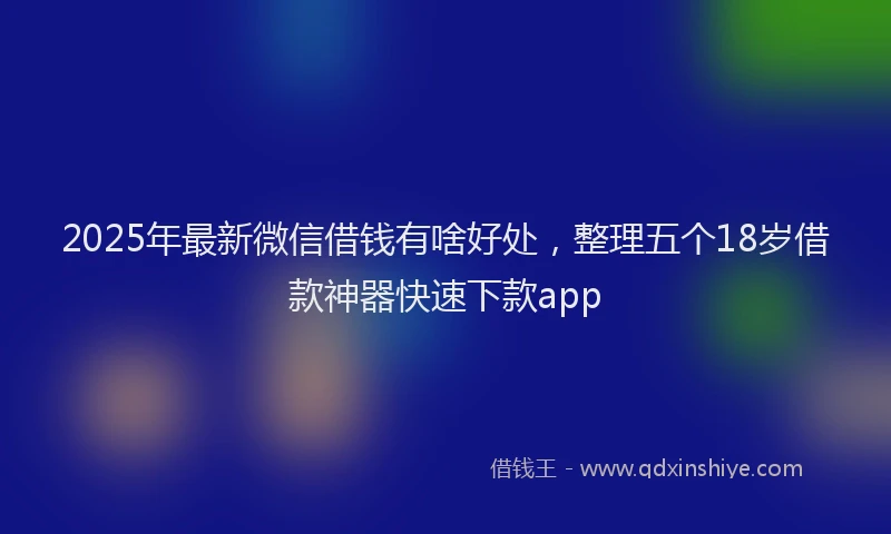 2025年最新微信借钱有啥好处，整理五个18岁借款神器快速下款app