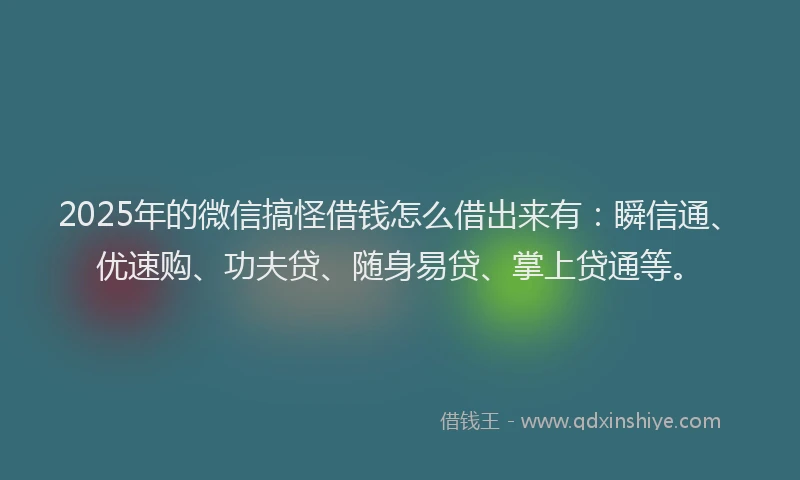 2025年的微信搞怪借钱怎么借出来有：瞬信通、优速购、功夫贷、随身易贷、掌上贷通等。