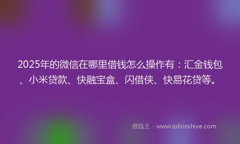 2025年的微信在哪里借钱怎么操作有：汇金钱包、小米贷款、快融宝盒、闪借侠、快易花贷等。
