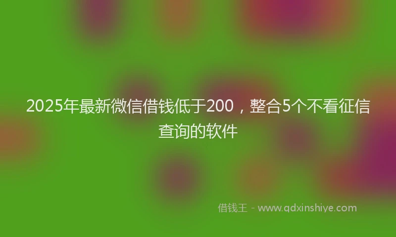 2025年最新微信借钱低于200，整合5个不看征信查询的软件