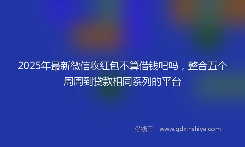 2025年最新微信收红包不算借钱吧吗，整合五个周周到贷款相同系列的平台