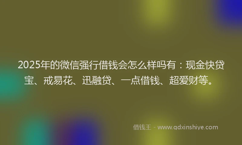2025年的微信强行借钱会怎么样吗有：现金快贷宝、戒易花、迅融贷、一点借钱、超爱财等。