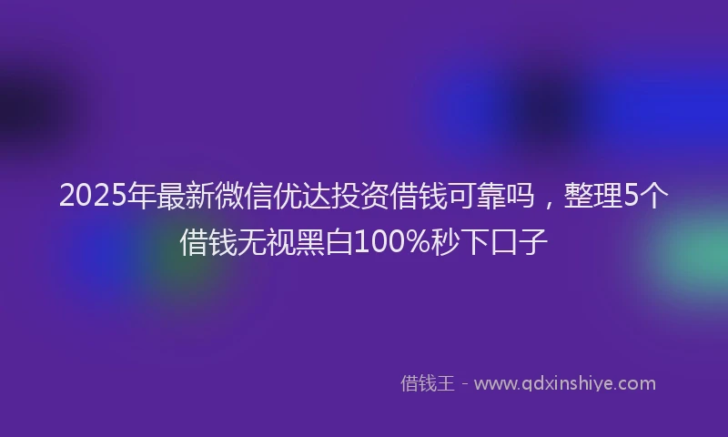 2025年最新微信优达投资借钱可靠吗，整理5个借钱无视黑白100%秒下口子