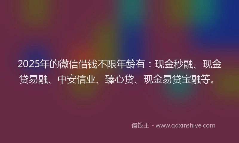 2025年的微信借钱不限年龄有：现金秒融、现金贷易融、中安信业、臻心贷、现金易贷宝融等。