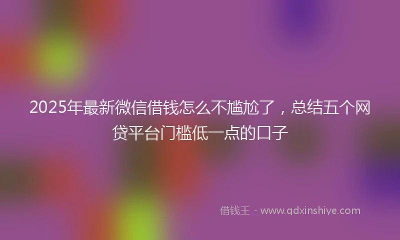 2025年最新微信借钱怎么不尴尬了，总结五个网贷平台门槛低一点的口子
