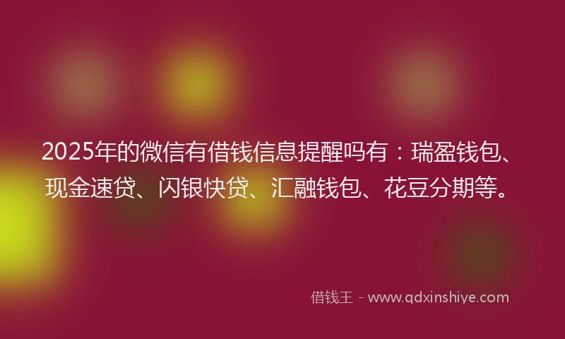 2025年的微信有借钱信息提醒吗有：瑞盈钱包、现金速贷、闪银快贷、汇融钱包、花豆分期等。