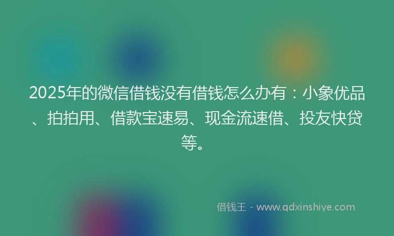 2025年的微信借钱没有借钱怎么办有：小象优品、拍拍用、借款宝速易、现金流速借、投友快贷等。