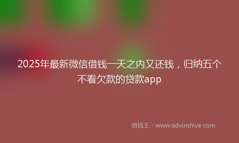 2025年最新微信借钱一天之内又还钱，归纳五个不看欠款的贷款app
