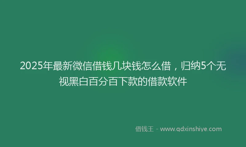 2025年最新微信借钱几块钱怎么借，归纳5个无视黑白百分百下款的借款软件