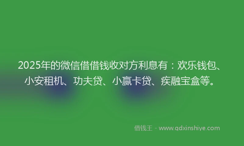2025年的微信借借钱收对方利息有：欢乐钱包、小安租机、功夫贷、小赢卡贷、疾融宝盒等。